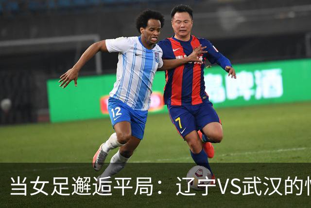 当女足邂逅平局：辽宁VS武汉的惊心动魄